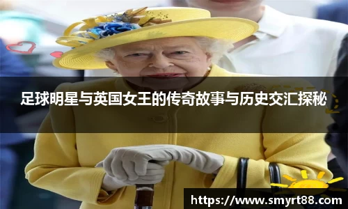 足球明星与英国女王的传奇故事与历史交汇探秘