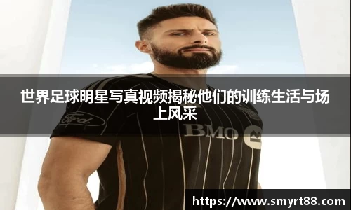 世界足球明星写真视频揭秘他们的训练生活与场上风采